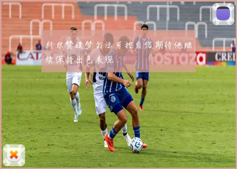 科尔赞追梦打法可控自信期待他继续保持出色表现
