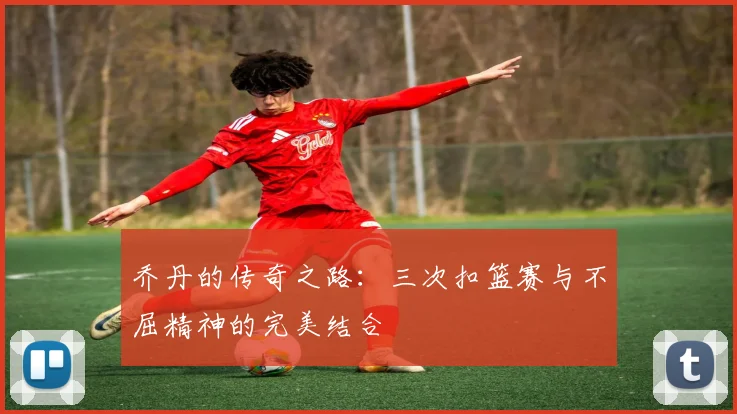 乔丹的传奇之路：三次扣篮赛与不屈精神的完美结合
