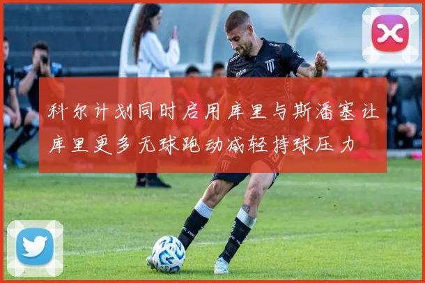 科尔计划同时启用库里与斯潘塞让库里更多无球跑动减轻持球压力