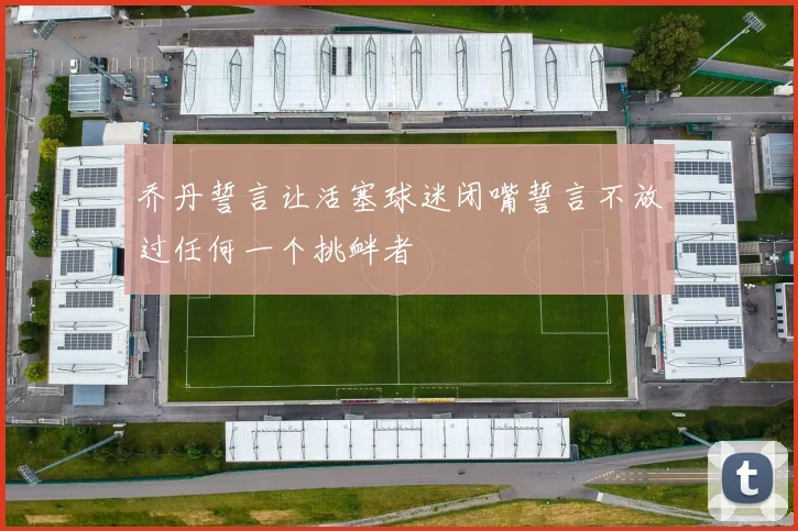 乔丹誓言让活塞球迷闭嘴誓言不放过任何一个挑衅者