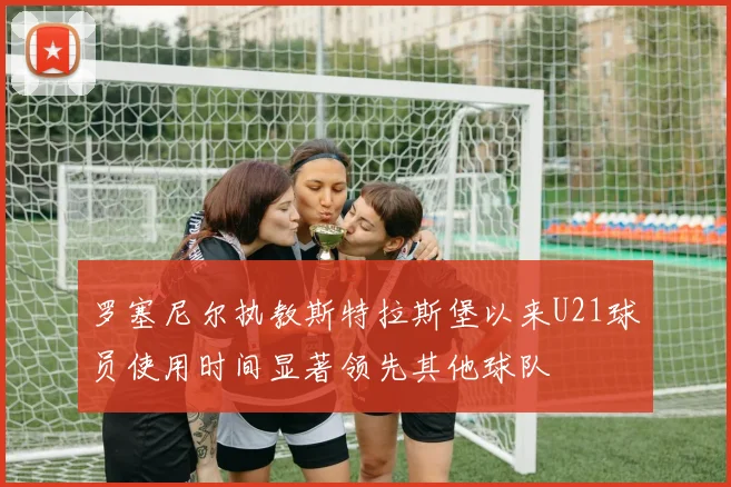 罗塞尼尔执教斯特拉斯堡以来U21球员使用时间显著领先其他球队