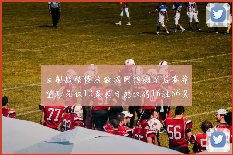 快船战绩惨淡数据网预测季后赛希望渺茫仅13最差可能仅得16胜66负