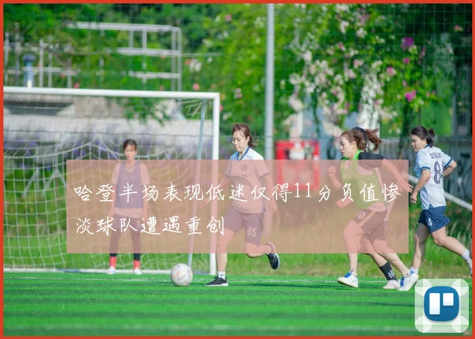 哈登半场表现低迷仅得11分负值惨淡球队遭遇重创