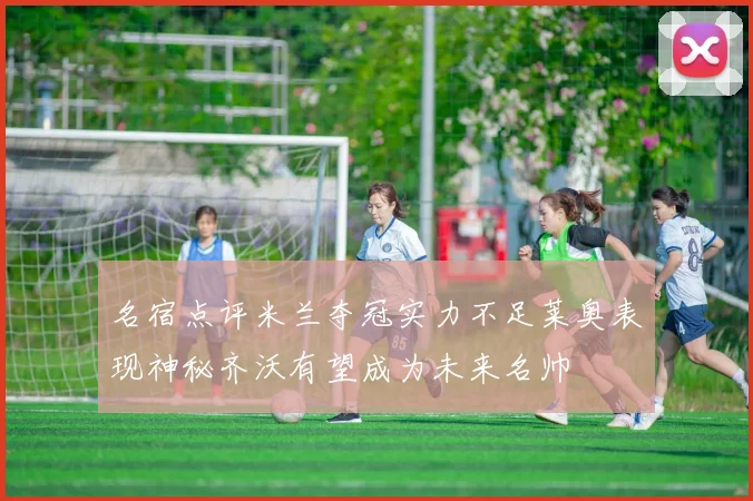 名宿点评米兰夺冠实力不足莱奥表现神秘齐沃有望成为未来名帅