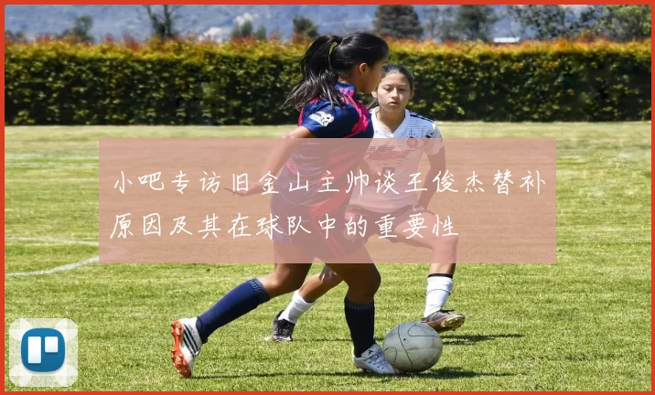 小吧专访旧金山主帅谈王俊杰替补原因及其在球队中的重要性