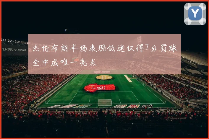 杰伦布朗半场表现低迷仅得7分罚球全中成唯一亮点