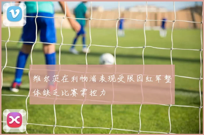 维尔茨在利物浦表现受限因红军整体缺乏比赛掌控力