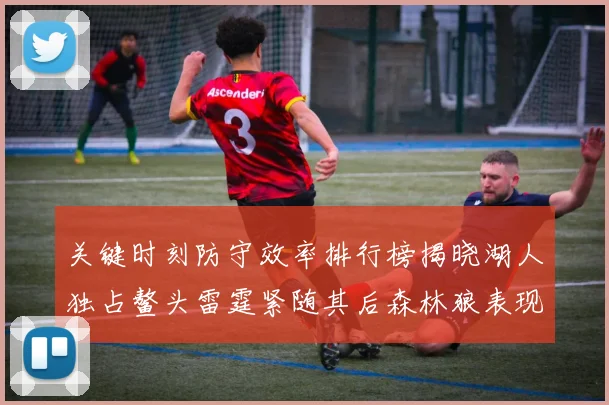 关键时刻防守效率排行榜揭晓湖人独占鳌头雷霆紧随其后森林狼表现不俗