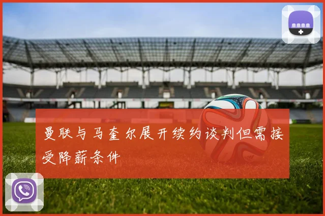 曼联与马奎尔展开续约谈判但需接受降薪条件