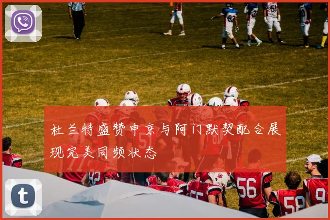 杜兰特盛赞申京与阿门默契配合展现完美同频状态