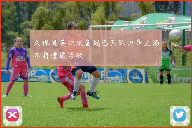 久保建英积极备战巴西队力争主场不再遭遇惨败