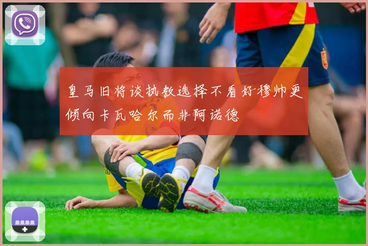 皇马旧将谈执教选择不看好穆帅更倾向卡瓦哈尔而非阿诺德