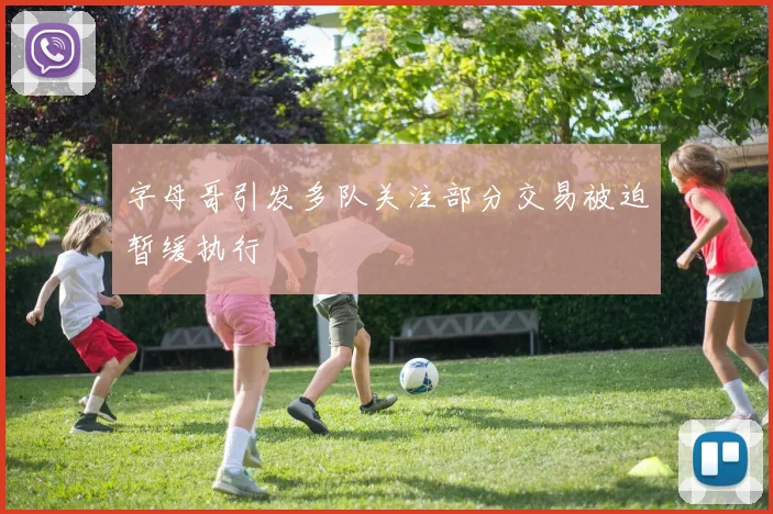 字母哥引发多队关注部分交易被迫暂缓执行