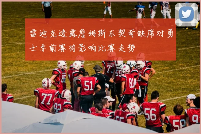 雷迪克透露詹姆斯东契奇缺席对勇士季前赛将影响比赛走势
