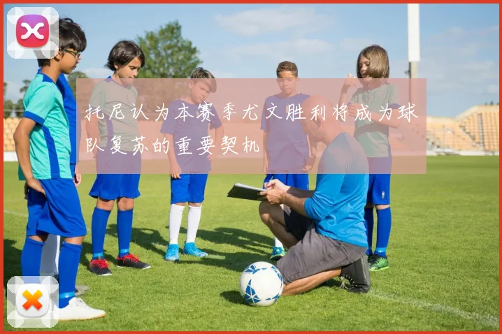 托尼认为本赛季尤文胜利将成为球队复苏的重要契机