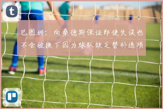 巴图姆：向桑德斯保证即使失误也不会被换下因为球队缺乏替补选项