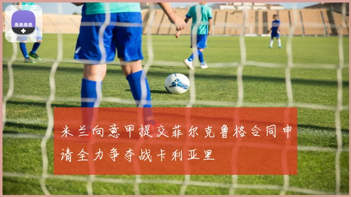 米兰向意甲提交菲尔克鲁格合同申请全力争夺战卡利亚里
