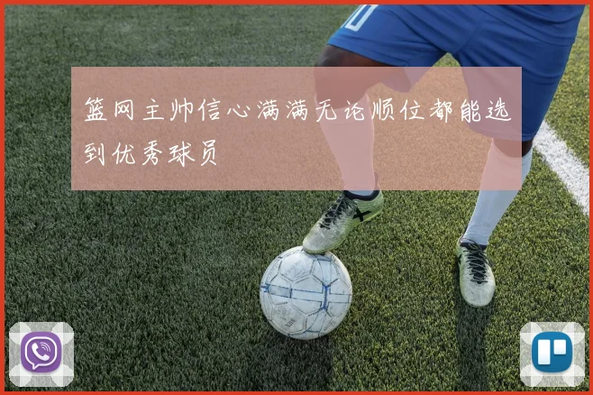 篮网主帅信心满满无论顺位都能选到优秀球员