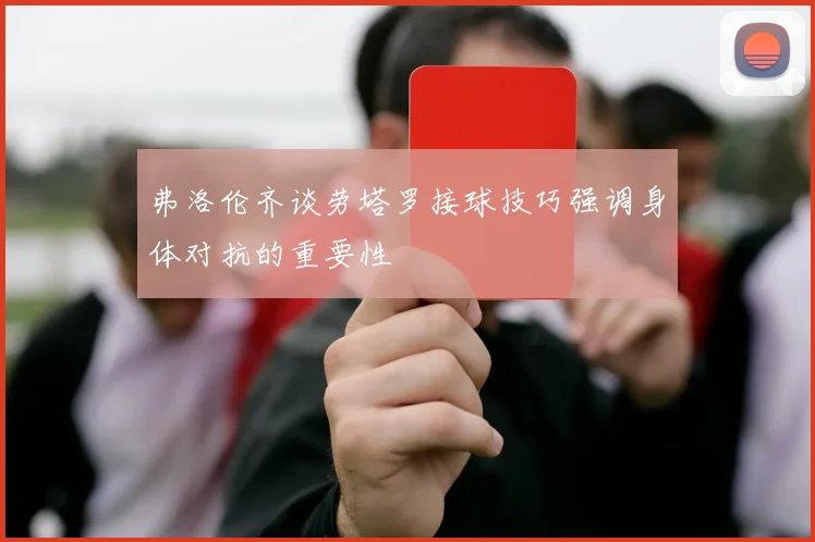 弗洛伦齐谈劳塔罗接球技巧强调身体对抗的重要性