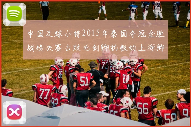 中国足球小将2015年泰国夺冠全胜战绩决赛击败毛剑卿执教的上海卿训