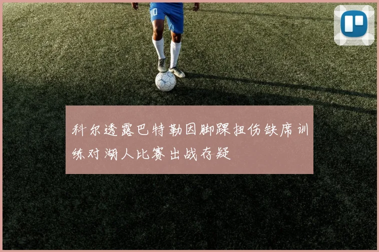科尔透露巴特勒因脚踝扭伤缺席训练对湖人比赛出战存疑