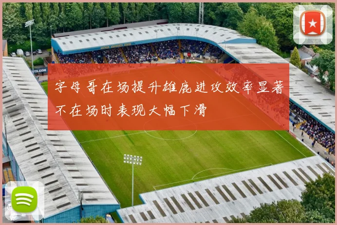 字母哥在场提升雄鹿进攻效率显著不在场时表现大幅下滑