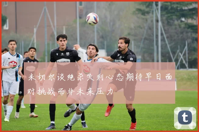 米切尔谈绝杀失利心态期待早日面对挑战而非未来压力