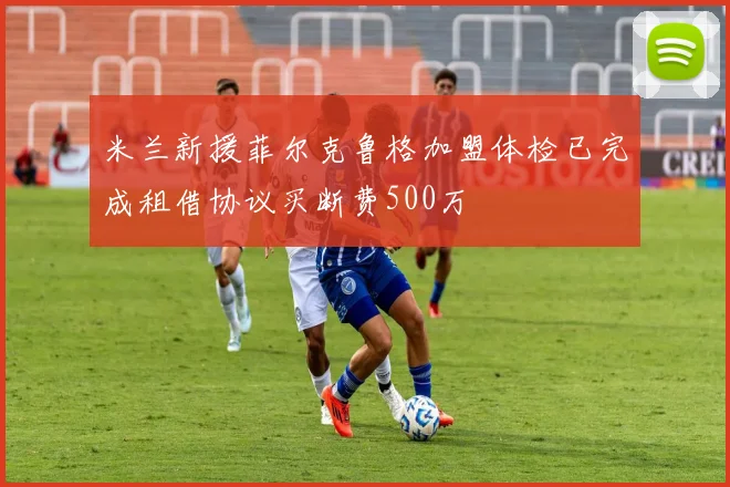 米兰新援菲尔克鲁格加盟体检已完成租借协议买断费500万