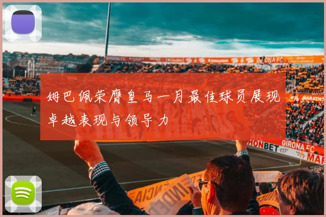 姆巴佩荣膺皇马一月最佳球员展现卓越表现与领导力