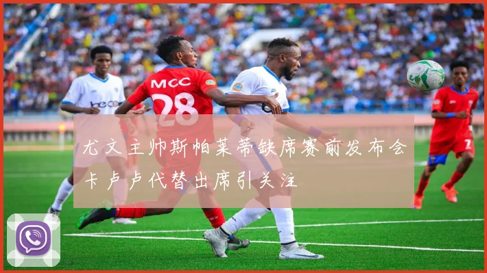 尤文主帅斯帕莱蒂缺席赛前发布会卡卢卢代替出席引关注