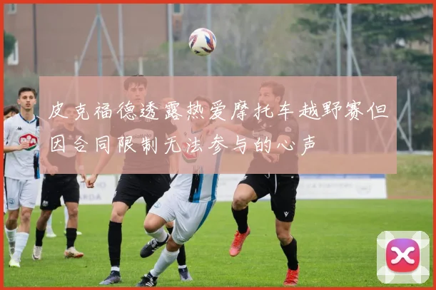 皮克福德透露热爱摩托车越野赛但因合同限制无法参与的心声