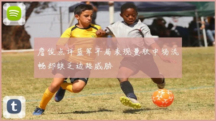 詹俊点评蓝军平局表现曼联中场流畅却缺乏边路威胁