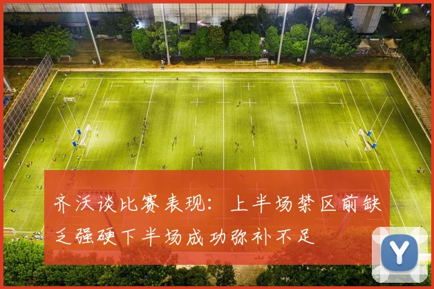 齐沃谈比赛表现：上半场禁区前缺乏强硬下半场成功弥补不足