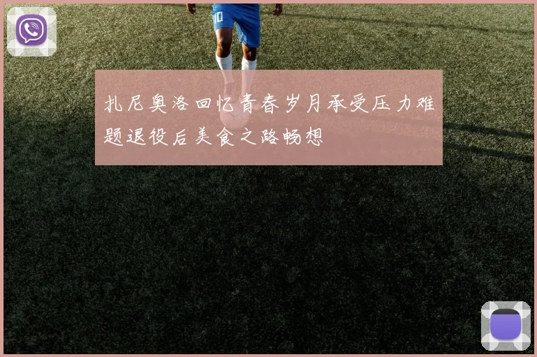 扎尼奥洛回忆青春岁月承受压力难题退役后美食之路畅想