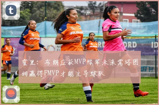 霍里：布朗应获MVP绿军未来需塔图姆赢得FMVP才能主导球队