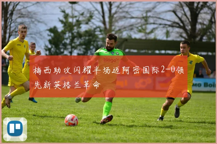 梅西助攻闪耀半场迈阿密国际2-0领先新英格兰革命